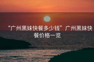 “廣州黑妹快餐多少錢(qián)”廣州黑妹快餐價(jià)格一覽