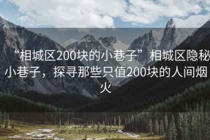 “相城區200塊的小巷子”相城區隱秘小巷子，探尋那些只值200塊的人間煙火