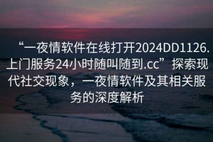 “一夜情軟件在線(xiàn)打開(kāi)2024DD1126.上門(mén)服務(wù)24小時(shí)隨叫隨到.cc”探索現代社交現象，一夜情軟件及其相關(guān)服務(wù)的深度解析
