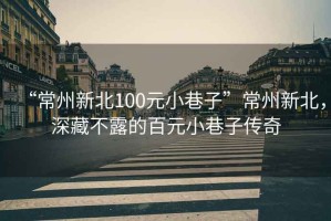 “常州新北100元小巷子”常州新北，深藏不露的百元小巷子傳奇