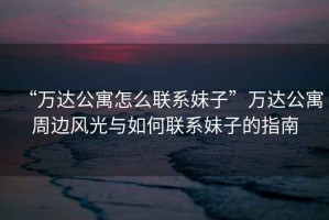 “萬(wàn)達公寓怎么聯(lián)系妹子”萬(wàn)達公寓周邊風(fēng)光與如何聯(lián)系妹子的指南