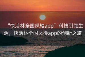 “快活林全國鳳樓app”科技引領(lǐng)生活，快活林全國鳳樓app的創(chuàng  )新之旅