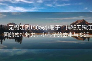 “無(wú)錫江陰150塊小巷子”揭秘無(wú)錫江陰的獨特魅力，小巷子的故事與變遷
