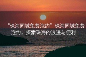 “珠海同城免費泡約”珠海同城免費泡約，探索珠海的浪漫與便利