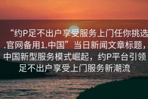 “約P足不出戶(hù)享受服務(wù)上門(mén)任你挑選.官網(wǎng)備用1.中國”當日新聞文章標題，中國新型服務(wù)模式崛起，約P平臺引領(lǐng)足不出戶(hù)享受上門(mén)服務(wù)新潮流