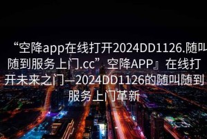 “空降app在線(xiàn)打開(kāi)2024DD1126.隨叫隨到服務(wù)上門(mén).cc”空降APP』在線(xiàn)打開(kāi)未來(lái)之門(mén)—2024DD1126的隨叫隨到服務(wù)上門(mén)革新