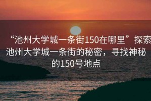 “池州大學(xué)城一條街150在哪里”探索池州大學(xué)城一條街的秘密，尋找神秘的150號地點(diǎn)