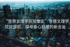 “常德文理學(xué)院按摩街”常德文理學(xué)院按摩街，探尋身心舒緩的新去處