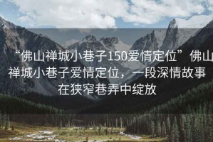 “佛山禪城小巷子150愛(ài)情定位”佛山禪城小巷子愛(ài)情定位，一段深情故事在狹窄巷弄中綻放