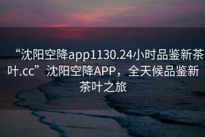 “沈陽(yáng)空降app1130.24小時(shí)品鑒新茶葉.cc”沈陽(yáng)空降APP，全天候品鑒新茶葉之旅