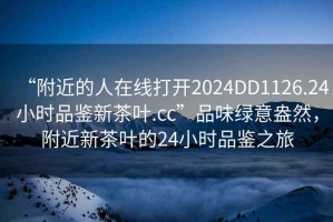 “附近的人在線(xiàn)打開(kāi)2024DD1126.24小時(shí)品鑒新茶葉.cc”品味綠意盎然，附近新茶葉的24小時(shí)品鑒之旅