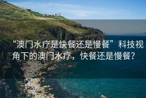 “澳門(mén)水療是快餐還是慢餐”科技視角下的澳門(mén)水療，快餐還是慢餐？
