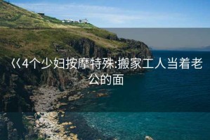 巜4個(gè)少婦按摩特殊:搬家工人當著(zhù)老公的面
