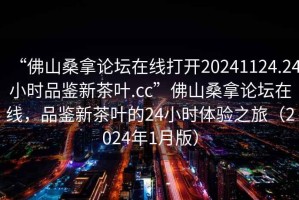 “佛山桑拿論壇在線(xiàn)打開(kāi)20241124.24小時(shí)品鑒新茶葉.cc”佛山桑拿論壇在線(xiàn)，品鑒新茶葉的24小時(shí)體驗之旅（2024年1月版）