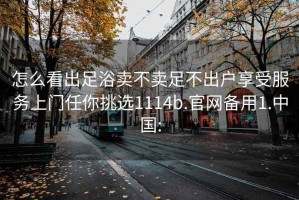 怎么看出足浴賣(mài)不賣(mài)足不出戶(hù)享受服務(wù)上門(mén)任你挑選1114b.官網(wǎng)備用1.中國: