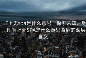 “上無(wú)spa是什么意思”探索未知之地，理解上無(wú)SPA是什么意思背后的深層含義
