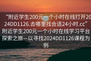 “附近學(xué)生200元一個(gè)小時(shí)在線(xiàn)打開(kāi)2024DD1126.去哪里找合適24小時(shí).cc”附近學(xué)生200元一個(gè)小時(shí)在線(xiàn)學(xué)習平臺探索之旅—以尋找2024DD1126課程為例