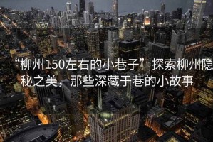 “柳州150左右的小巷子”探索柳州隱秘之美，那些深藏于巷的小故事