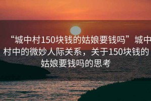 “城中村150塊錢(qián)的姑娘要錢(qián)嗎”城中村中的微妙人際關(guān)系，關(guān)于150塊錢(qián)的姑娘要錢(qián)嗎的思考
