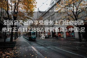 足浴足不出戶(hù)享受服務(wù)上門(mén)任你挑選絕對正點(diǎn)1123BBZ.官網(wǎng)備用1.中國:足浴”