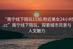 “南寧線(xiàn)下陪玩1130.附近美女24小時(shí).cc”南寧線(xiàn)下陪玩，探索城市風(fēng)景與人文魅力