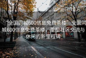 “全國同城600信息免費茶樓”全國同城600信息免費茶樓，重塑社區交流與休閑的新里程碑