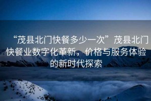 “茂縣北門(mén)快餐多少一次”茂縣北門(mén)快餐業(yè)數字化革新，價(jià)格與服務(wù)體驗的新時(shí)代探索