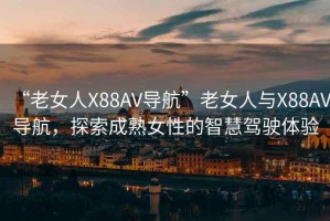 “老女人X88AV導航”老女人與X88AV導航，探索成熟女性的智慧駕駛體驗