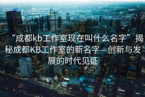 “成都kb工作室現在叫什么名字”揭秘成都KB工作室的新名字—創(chuàng  )新與發(fā)展的時(shí)代見(jiàn)證