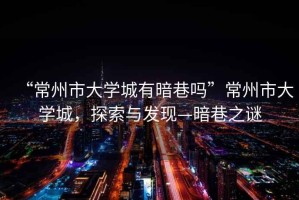 “常州市大學(xué)城有暗巷嗎”常州市大學(xué)城，探索與發(fā)現—暗巷之謎