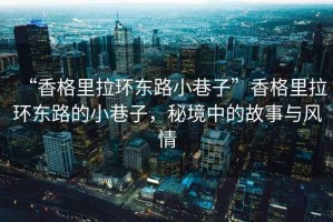 “香格里拉環(huán)東路小巷子”香格里拉環(huán)東路的小巷子，秘境中的故事與風(fēng)情