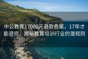 中公教育17000元退款奇案，17年才能退完，揭秘教育培訓行業(yè)的潛規則
