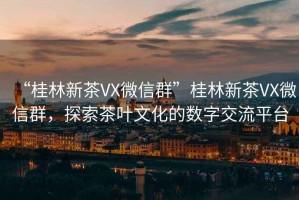 “桂林新茶VX微信群”桂林新茶VX微信群，探索茶葉文化的數字交流平臺