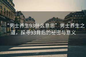 “男士養生93什么意思”男士養生之道，探尋93背后的秘密與意義
