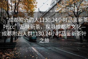 “成都附近的人1130.24小時(shí)品鑒新茶葉.cc”品味新茶，探尋成都茶文化—成都附近人群1130.24小時(shí)品鑒新茶葉之旅