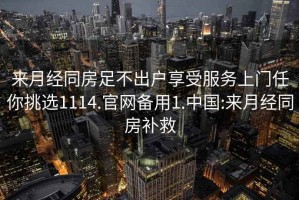 來(lái)月經(jīng)同房足不出戶(hù)享受服務(wù)上門(mén)任你挑選1114.官網(wǎng)備用1.中國:來(lái)月經(jīng)同房補救