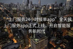 “上門(mén)服務(wù)24小時(shí)接單app”全天候上門(mén)服務(wù)app正式上線(xiàn)，開(kāi)啟智能服務(wù)新時(shí)代