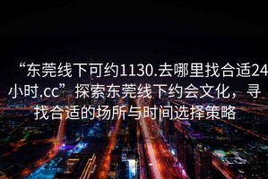 “東莞線(xiàn)下可約1130.去哪里找合適24小時(shí).cc”探索東莞線(xiàn)下約會(huì )文化，尋找合適的場(chǎng)所與時(shí)間選擇策略