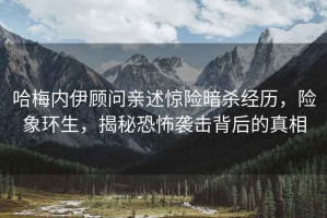 哈梅內伊顧問(wèn)親述驚險暗殺經(jīng)歷，險象環(huán)生，揭秘恐怖襲擊背后的真相