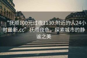 “撫順100元過(guò)夜1130.附近的人24小時(shí)最新.cc”撫順夜色，探索城市的靜謐之美