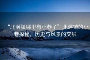“北滘鎮哪里有小巷子”北滘鎮的小巷探秘，歷史與風(fēng)景的交織