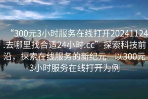 “300元3小時(shí)服務(wù)在線(xiàn)打開(kāi)20241124.去哪里找合適24小時(shí).cc”探索科技前沿，探索在線(xiàn)服務(wù)的新紀元—以300元3小時(shí)服務(wù)在線(xiàn)打開(kāi)為例