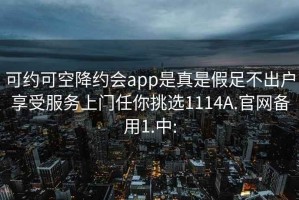 可約可空降約會(huì )app是真是假足不出戶(hù)享受服務(wù)上門(mén)任你挑選1114A.官網(wǎng)備用1.中:
