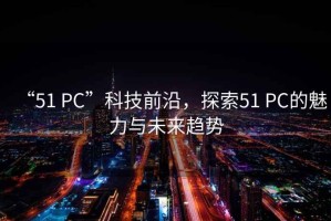 “51 PC”科技前沿，探索51 PC的魅力與未來(lái)趨勢