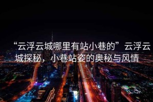 “云浮云城哪里有站小巷的”云浮云城探秘，小巷站姿的奧秘與風(fēng)情