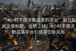 “4小時(shí)不限次數品茶的平臺”當日新聞文章標題，全新上線(xiàn)！4小時(shí)不限次數品茶平臺引領(lǐng)茶飲新風(fēng)尚