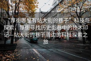 “厚街哪里有站大街的巷子”科技與探索，厚街尋找歷史街巷中的技術(shù)印記—站大街的巷子周邊的科技探索之旅