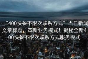 “400快餐不限次聯(lián)系方式”當日新聞文章標題，革新業(yè)務(wù)模式！揭秘全新400快餐不限次聯(lián)系方式服務(wù)模式