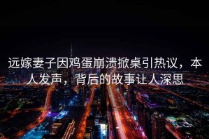 遠嫁妻子因雞蛋崩潰掀桌引熱議，本人發(fā)聲，背后的故事讓人深思