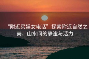 “附近買(mǎi)婬女電話(huà)”探索附近自然之美，山水間的靜謐與活力